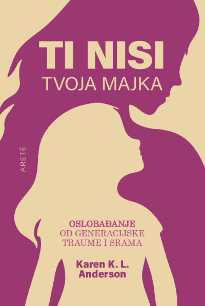 Karen K. L. Anderson - Ti nisi tvoja majka: oslobađanje od generacijske traume i srama