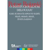 Akademska Knjiga Petar Bojanić - O institucionalnom delovanju: kako je moguće „ispravno“ raditi, pisati, hodati, disati, živeti „zajedno“? Cene