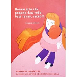 Matica book Biljana Grbović - Volim što sam rodila baš tebe, baš takvu, takvog: priručnik za roditelje sačinjen isključivo od konkretnih rešenja Cene