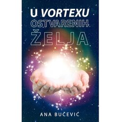 Karupović Ana Bučević - U vortexu ostvarenih želja - kreirajte vlastitu stvarnost uz pomoć zakona privlačenja i svjedočite čudima u svom životu Cene