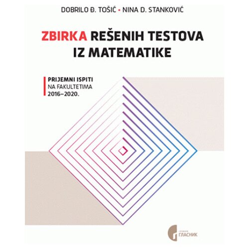 Službeni Glasnik Dobrilo To&scaron;ić - Zbirka re&scaron;enih testova iz matematike: prijemni ispiti na fakultetima 2016.-2020. Cene