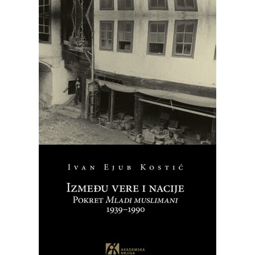 Akademska Knjiga Ivan Ejub Kostic - Između vere i nacije: Pokret Mladi Muslimani 1939-1990 Slike