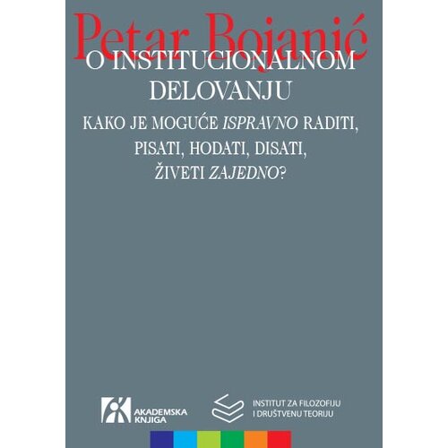 Akademska Knjiga Petar Bojanić - O institucionalnom delovanju: kako je moguće „ispravno“ raditi, pisati, hodati, disati, živeti „zajedno“? Cene