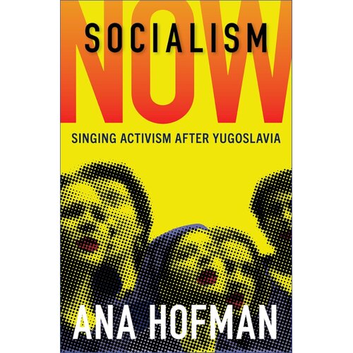 Oxford University Press Ana Hofman - Socialism Now: Singing Activism after Yugoslavia Slike