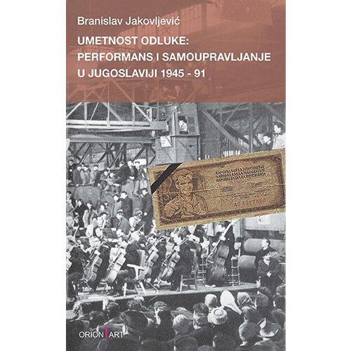 Orion Art Branislav Jakovljević - Umetnost odluke: performans i samoupravljanje u Jugoslaviji 1945-91 Cene