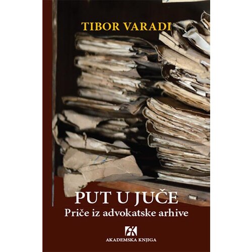 Akademska Knjiga Tibor Varadi - Put u juče: priče iz advokatske arhive Cene
