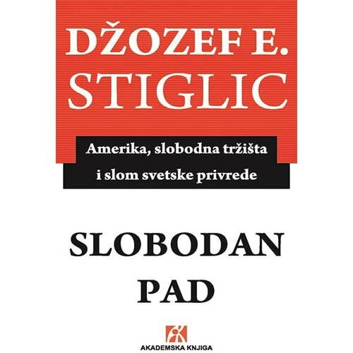 Akademska Knjiga Džozef Stiglic - Slobodan pad: Amerika, slobodna trži&scaron;ta i slom svetske privrede Cene