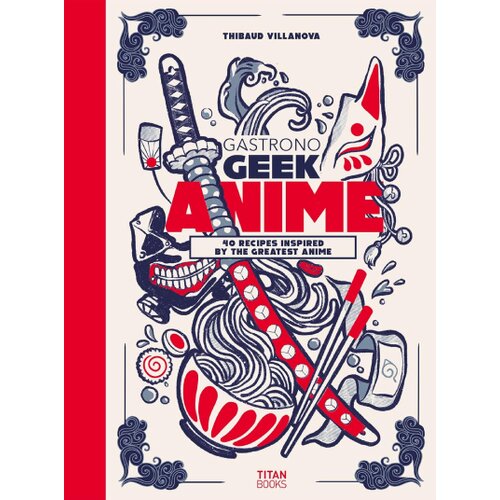 Titan Books Thibaud Villanova - Gastronogeek Anime Cookbook: 40 Recipes Inspired by the Greatest Anime Cene