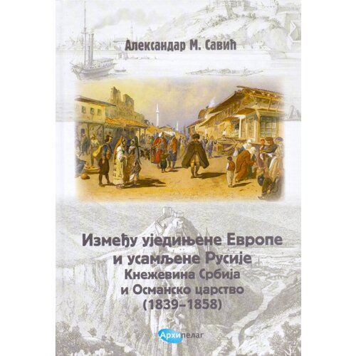 Arhipelag Aleksandar M. Savić - Između ujedinjene Evrope i usamljene Rusije. Kneževina Srbija i Osmansko carstvo (1839-1858) Slike