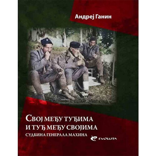 Evoluta Andrej V. Ganin - Svoj među tuđima i tuđ među svojima: Sudbina ruskog oficira i jugoslovenskog generala Fjodora Mahina Slike